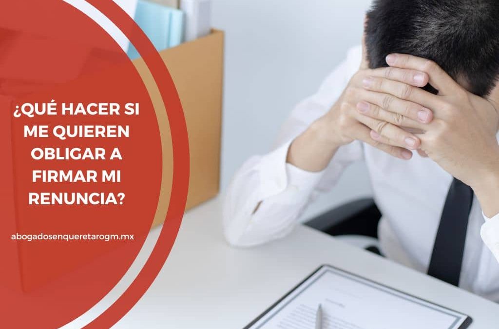 que hacer si me quieren obligar a firmar mi renuncia